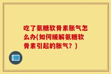 吃了氨糖软骨素胀气怎么办(如何缓解氨糖软骨素引起的胀气？)