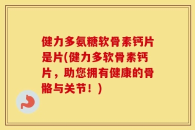健力多氨糖软骨素钙片是片(健力多软骨素钙片，助您拥有健康的骨骼与关节！)