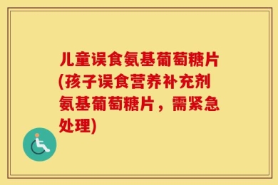 儿童误食氨基葡萄糖片(孩子误食营养补充剂氨基葡萄糖片，需紧急处理)