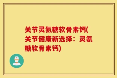 关节灵氨糖软骨素钙(关节健康新选择：灵氨糖软骨素钙)