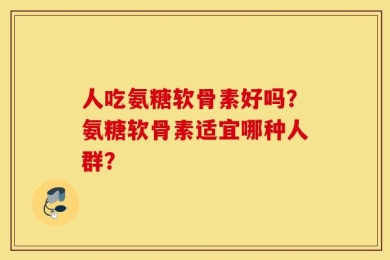 人吃氨糖软骨素好吗？氨糖软骨素适宜哪种人群？