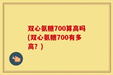 双心氨糖700算高吗(双心氨糖700有多高？)