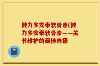 健力多安泰软骨素(健力多安泰软骨素——关节维护的最佳选择