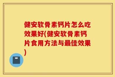 健安软骨素钙片怎么吃效果好(健安软骨素钙片食用方法与最佳效果)