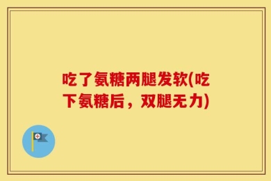 吃了氨糖两腿发软(吃下氨糖后，双腿无力)