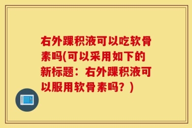 右外踝积液可以吃软骨素吗(可以采用如下的新标题：右外踝积液可以服用软骨素吗？)