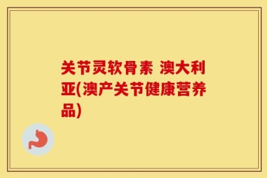 关节灵软骨素 澳大利亚(澳产关节健康营养品)