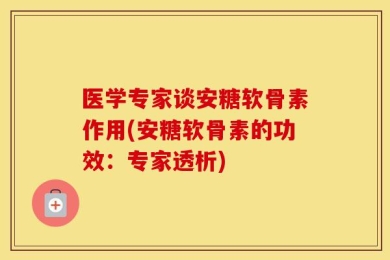 医学专家谈安糖软骨素作用(安糖软骨素的功效：专家透析)