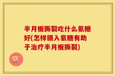 半月板撕裂吃什么氨糖好(怎样摄入氨糖有助于治疗半月板撕裂)