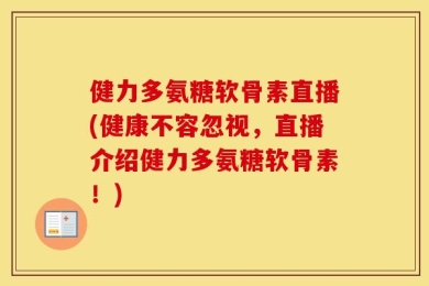 健力多氨糖软骨素直播(健康不容忽视，直播介绍健力多氨糖软骨素！)