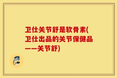 卫仕关节舒是软骨素(卫仕出品的关节保健品——关节舒)