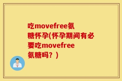 吃movefree氨糖怀孕(怀孕期间有必要吃movefree氨糖吗？)