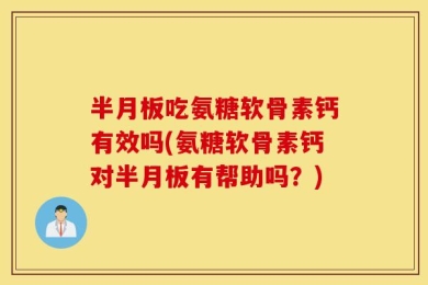 半月板吃氨糖软骨素钙有效吗(氨糖软骨素钙对半月板有帮助吗？)