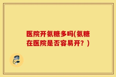 医院开氨糖多吗(氨糖在医院是否容易开？)