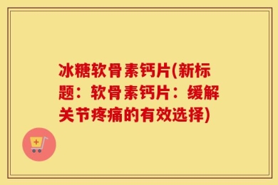 冰糖软骨素钙片(新标题：软骨素钙片：缓解关节疼痛的有效选择)