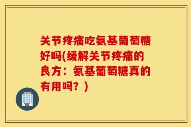 关节疼痛吃氨基葡萄糖好吗(缓解关节疼痛的良方：氨基葡萄糖真的有用吗？)