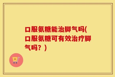 口服氨糖能治脚气吗(口服氨糖可有效治疗脚气吗？)