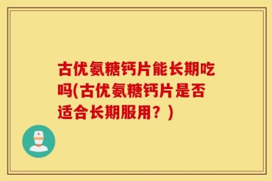 古优氨糖钙片能长期吃吗(古优氨糖钙片是否适合长期服用？)