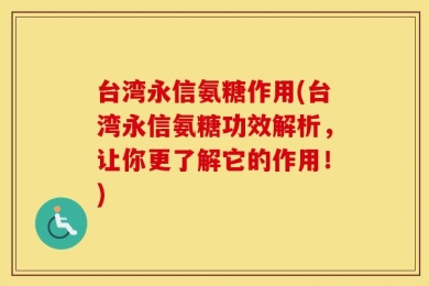 台湾永信氨糖作用(台湾永信氨糖功效解析，让你更了解它的作用！)