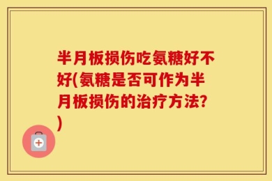 半月板损伤吃氨糖好不好(氨糖是否可作为半月板损伤的治疗方法？)