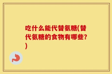 吃什么能代替氨糖(替代氨糖的食物有哪些？)