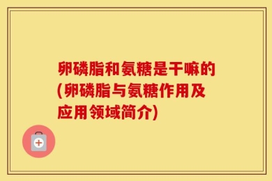 卵磷脂和氨糖是干嘛的(卵磷脂与氨糖作用及应用领域简介)
