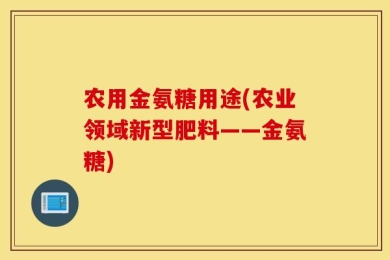 农用金氨糖用途(农业领域新型肥料——金氨糖)