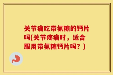 关节痛吃带氨糖的钙片吗(关节疼痛时，适合服用带氨糖钙片吗？)