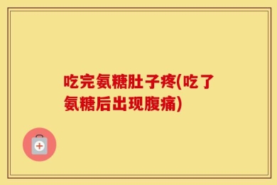 吃完氨糖肚子疼(吃了氨糖后出现腹痛)