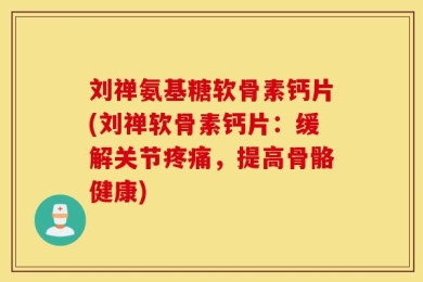 刘禅氨基糖软骨素钙片(刘禅软骨素钙片：缓解关节疼痛，提高骨骼健康)