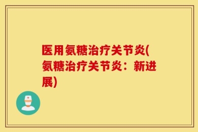 医用氨糖治疗关节炎(氨糖治疗关节炎：新进展)