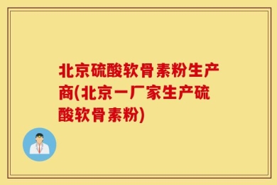 北京硫酸软骨素粉生产商(北京一厂家生产硫酸软骨素粉)