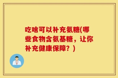 吃啥可以补充氨糖(哪些食物含氨基糖，让你补充健康保障？)