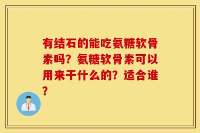 有结石的能吃氨糖软骨素吗？氨糖软骨素可以用来干什么的？适合谁？