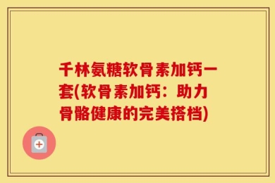 千林氨糖软骨素加钙一套(软骨素加钙：助力骨骼健康的完美搭档)