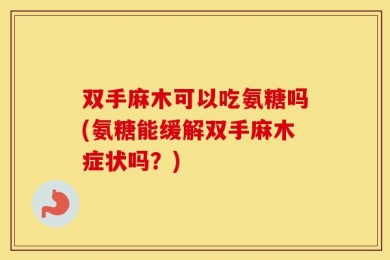 双手麻木可以吃氨糖吗(氨糖能缓解双手麻木症状吗？)