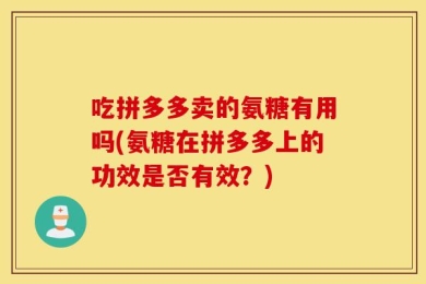 吃拼多多卖的氨糖有用吗(氨糖在拼多多上的功效是否有效？)