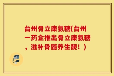 台州骨立康氨糖(台州一药企推出骨立康氨糖，滋补骨髓养生靓！)