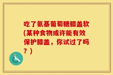 吃了氨基葡萄糖膝盖软(某种食物或许能有效保护膝盖，你试过了吗？)
