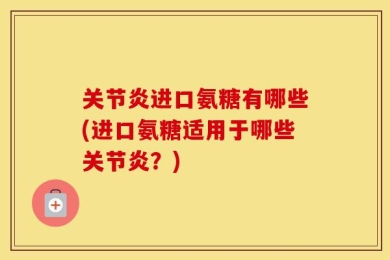 关节炎进口氨糖有哪些(进口氨糖适用于哪些关节炎？)