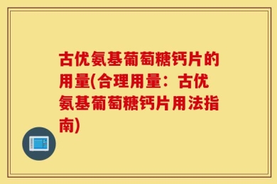 古优氨基葡萄糖钙片的用量(合理用量：古优氨基葡萄糖钙片用法指南)