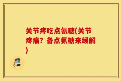 关节疼吃点氨糖(关节疼痛？备点氨糖来缓解)