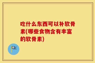 吃什么东西可以补软骨素(哪些食物含有丰富的软骨素)