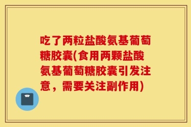 吃了两粒盐酸氨基葡萄糖胶囊(食用两颗盐酸氨基葡萄糖胶囊引发注意，需要关注副作用)