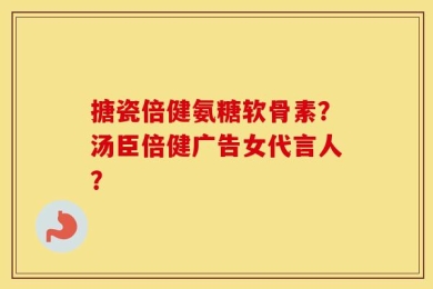 搪瓷倍健氨糖软骨素？汤臣倍健广告女代言人？