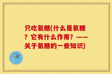只吃氨糖(什么是氨糖？它有什么作用？——关于氨糖的一些知识)
