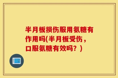 半月板损伤服用氨糖有作用吗(半月板受伤，口服氨糖有效吗？)