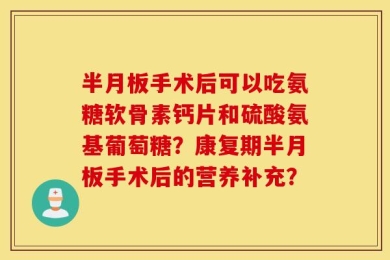 半月板手术后可以吃氨糖软骨素钙片和硫酸氨基葡萄糖？康复期半月板手术后的营养补充？