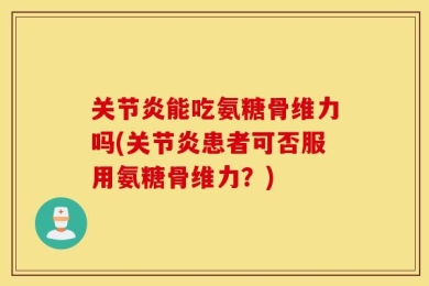 关节炎能吃氨糖骨维力吗(关节炎患者可否服用氨糖骨维力？)
