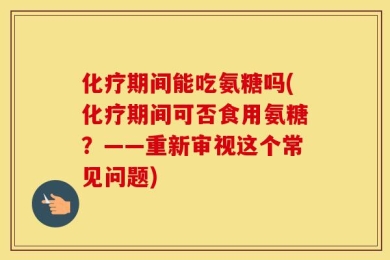化疗期间能吃氨糖吗(化疗期间可否食用氨糖？——重新审视这个常见问题)